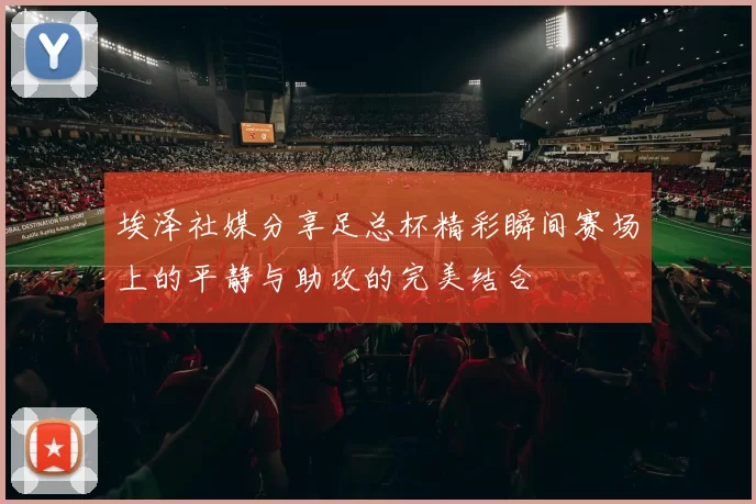 埃泽社媒分享足总杯精彩瞬间赛场上的平静与助攻的完美结合