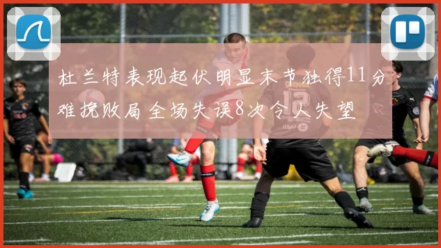 杜兰特表现起伏明显末节独得11分难挽败局全场失误8次令人失望