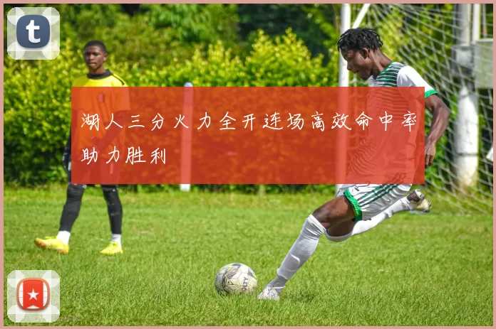 湖人三分火力全开连场高效命中率助力胜利