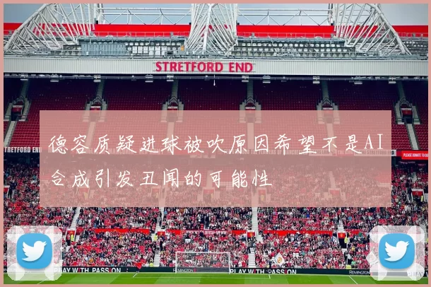 德容质疑进球被吹原因希望不是AI合成引发丑闻的可能性