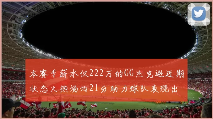 本赛季薪水仅222万的GG杰克逊近期状态火热场均21分助力球队表现出色