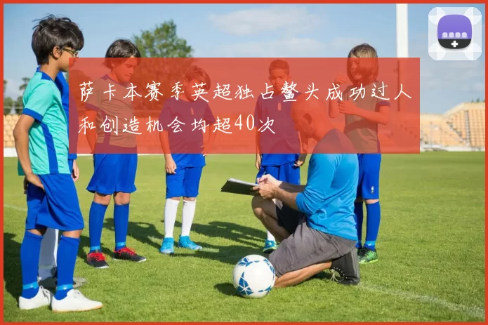 萨卡本赛季英超独占鳌头成功过人和创造机会均超40次