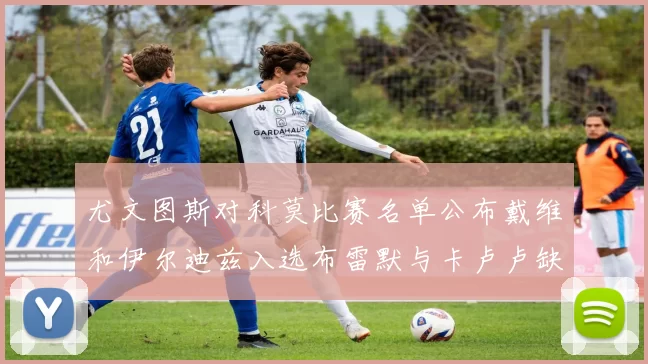 尤文图斯对科莫比赛名单公布戴维和伊尔迪兹入选布雷默与卡卢卢缺席