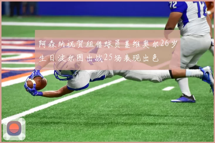 阿森纳祝贺租借球员基维奥尔26岁生日波尔图出战25场表现出色