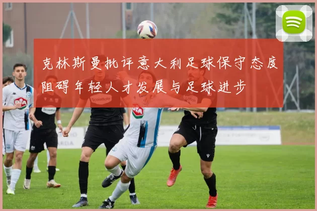克林斯曼批评意大利足球保守态度阻碍年轻人才发展与足球进步