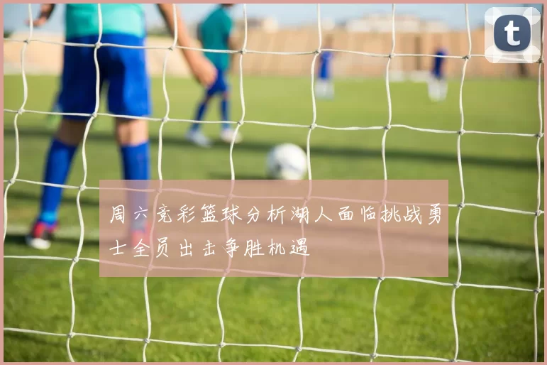 周六竞彩篮球分析湖人面临挑战勇士全员出击争胜机遇