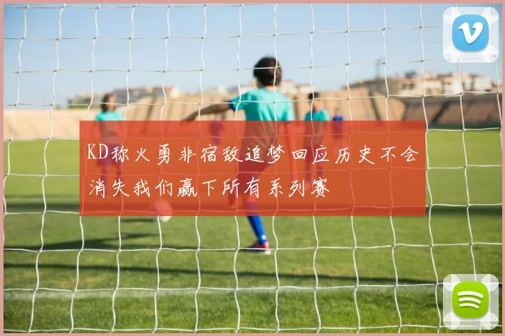 KD称火勇非宿敌追梦回应历史不会消失我们赢下所有系列赛