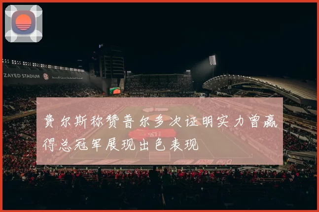 费尔斯称赞普尔多次证明实力曾赢得总冠军展现出色表现