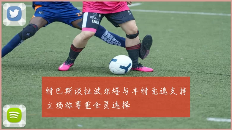 特巴斯谈拉波尔塔与丰特竞选支持立场称尊重会员选择