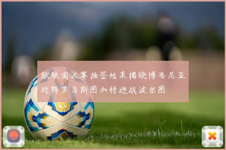 欧联淘汰赛抽签结果揭晓博洛尼亚对阵罗马斯图加特迎战波尔图