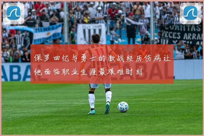 保罗回忆与勇士的激战经历伤病让他面临职业生涯最艰难时刻