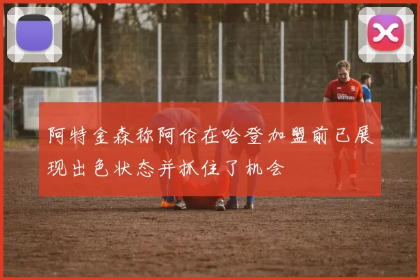 阿特金森称阿伦在哈登加盟前已展现出色状态并抓住了机会