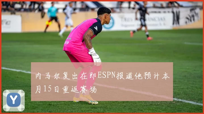 内马尔复出在即ESPN报道他预计本月15日重返赛场