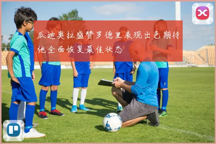 瓜迪奥拉盛赞罗德里表现出色期待他全面恢复最佳状态