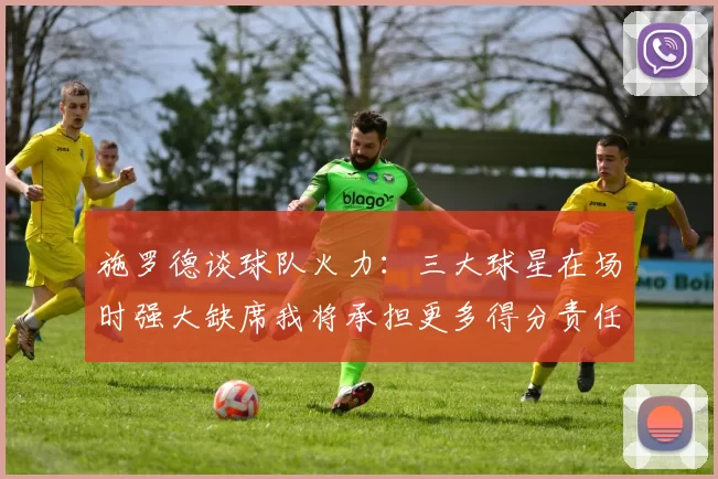 施罗德谈球队火力：三大球星在场时强大缺席我将承担更多得分责任