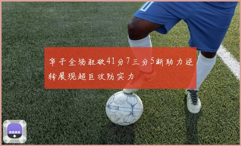 华子全场狂砍41分7三分5断助力逆转展现超巨攻防实力