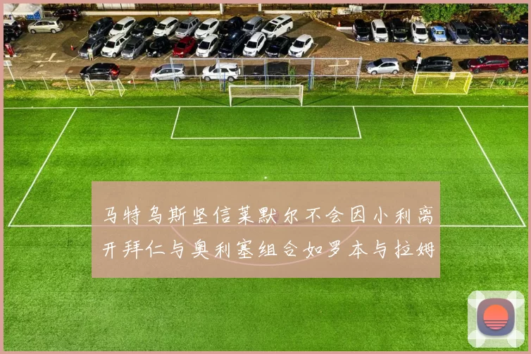 马特乌斯坚信莱默尔不会因小利离开拜仁与奥利塞组合如罗本与拉姆