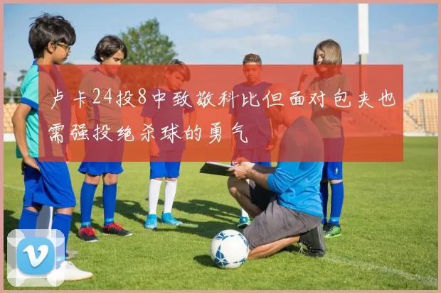 卢卡24投8中致敬科比但面对包夹也需强投绝杀球的勇气
