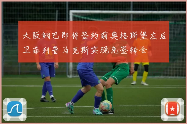 大阪钢巴即将签约前奥格斯堡左后卫菲利普马克斯实现免签转会