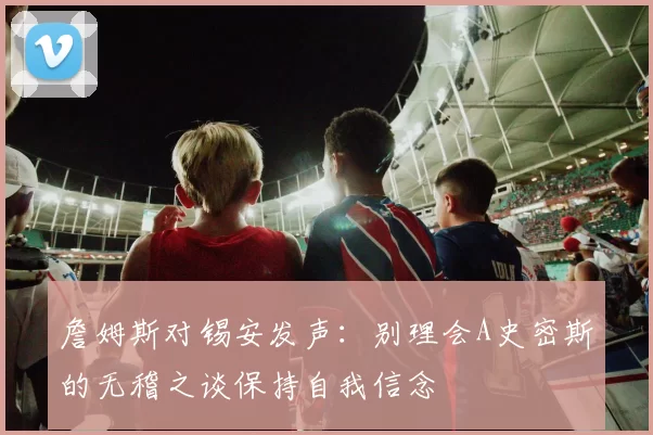 詹姆斯对锡安发声：别理会A史密斯的无稽之谈保持自我信念