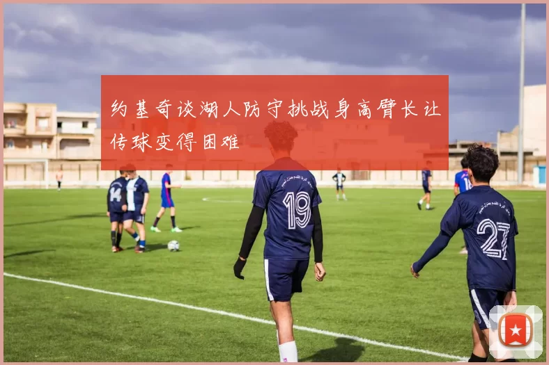 约基奇谈湖人防守挑战身高臂长让传球变得困难
