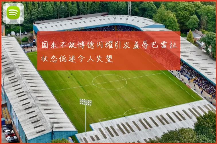 国米不敌博德闪耀引发羞辱巴雷拉状态低迷令人失望