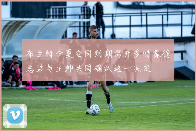 布兰特今夏合同到期离开多特蒙德总监与主帅共同确认这一决定